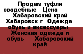 Продам туфли свадебные › Цена ­ 1 500 - Хабаровский край, Хабаровск г. Одежда, обувь и аксессуары » Женская одежда и обувь   . Хабаровский край